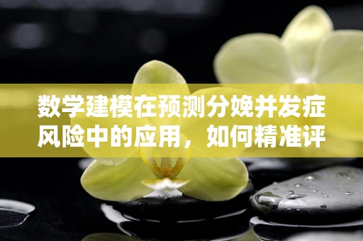数学建模在预测分娩并发症风险中的应用，如何精准评估？