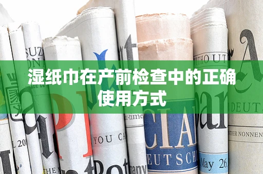 湿纸巾在产前检查中的正确使用方式