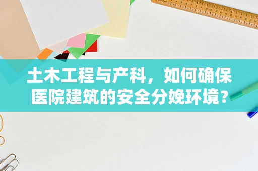 土木工程与产科，如何确保医院建筑的安全分娩环境？