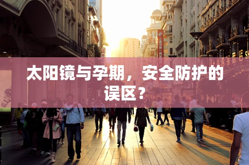太阳镜与孕期，安全防护的误区？