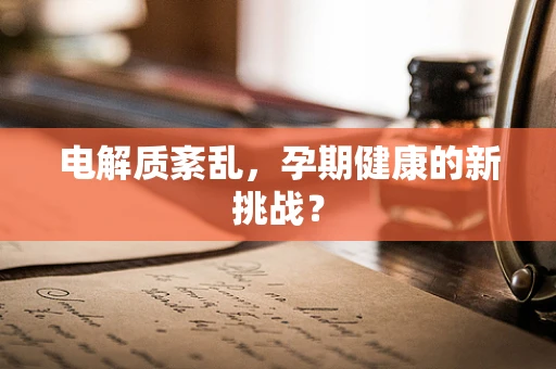 电解质紊乱，孕期健康的新挑战？