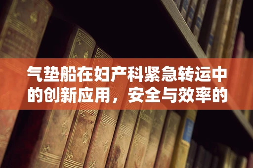 气垫船在妇产科紧急转运中的创新应用，安全与效率的双重挑战