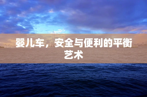 婴儿车，安全与便利的平衡艺术