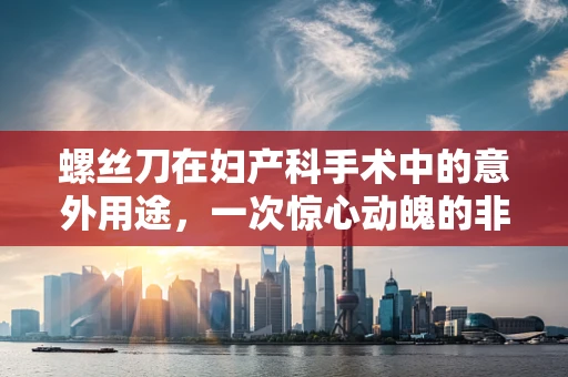 螺丝刀在妇产科手术中的意外用途，一次惊心动魄的非典型应用