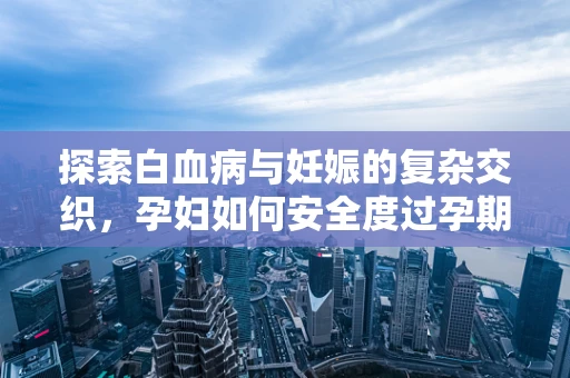 探索白血病与妊娠的复杂交织，孕妇如何安全度过孕期？