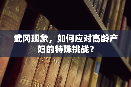 武冈现象，如何应对高龄产妇的特殊挑战？