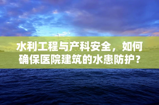 水利工程与产科安全，如何确保医院建筑的水患防护？