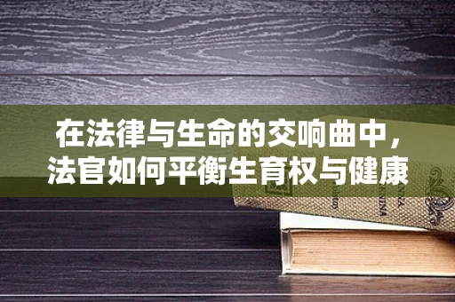 在法律与生命的交响曲中，法官如何平衡生育权与健康权？