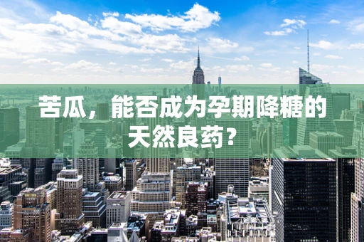 苦瓜，能否成为孕期降糖的天然良药？