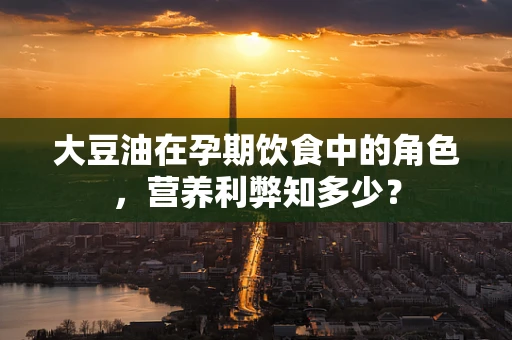 大豆油在孕期饮食中的角色，营养利弊知多少？