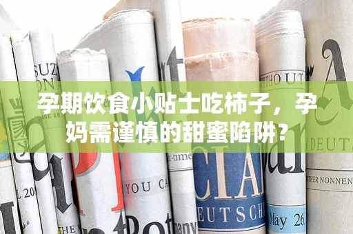 孕期饮食小贴士吃柿子，孕妈需谨慎的甜蜜陷阱？