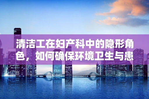清洁工在妇产科中的隐形角色，如何确保环境卫生与患者安全？