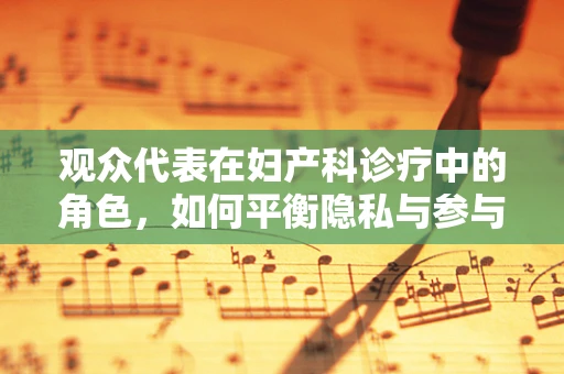 观众代表在妇产科诊疗中的角色，如何平衡隐私与参与？