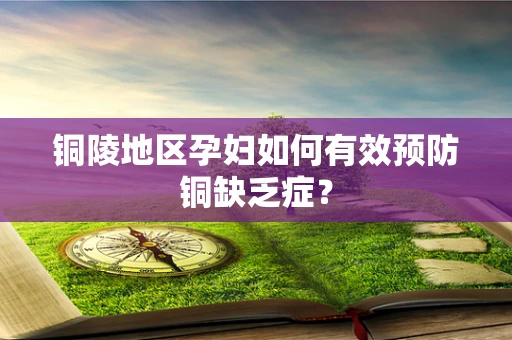 铜陵地区孕妇如何有效预防铜缺乏症？