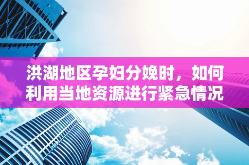 洪湖地区孕妇分娩时，如何利用当地资源进行紧急情况下的自救互救？