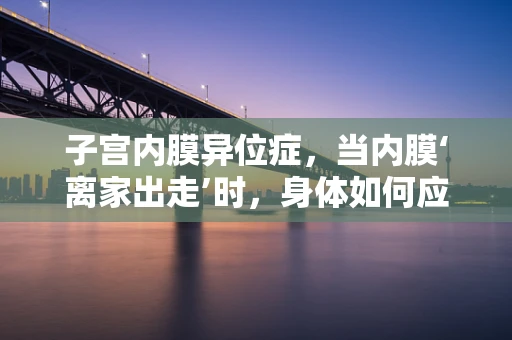 子宫内膜异位症，当内膜‘离家出走’时，身体如何应对？