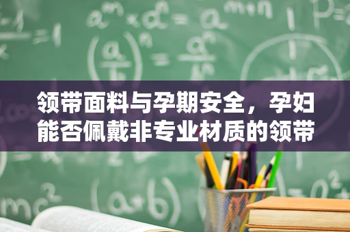 领带面料与孕期安全，孕妇能否佩戴非专业材质的领带？