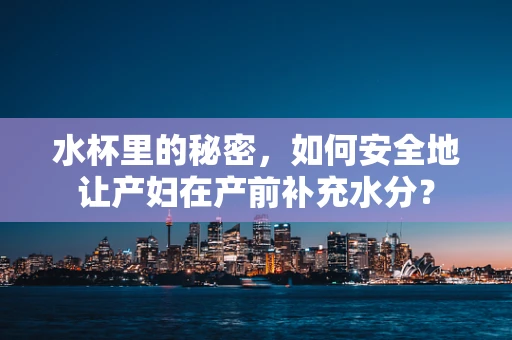 水杯里的秘密，如何安全地让产妇在产前补充水分？