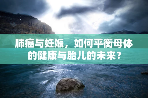 肺癌与妊娠，如何平衡母体的健康与胎儿的未来？