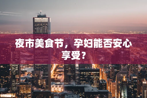 夜市美食节，孕妇能否安心享受？