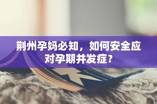 荆州孕妈必知，如何安全应对孕期并发症？