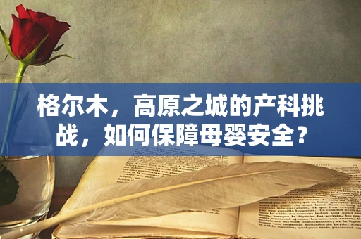 格尔木，高原之城的产科挑战，如何保障母婴安全？