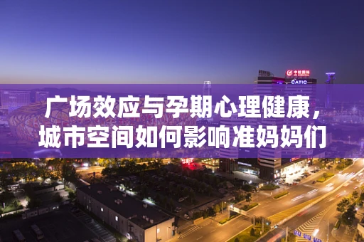 广场效应与孕期心理健康，城市空间如何影响准妈妈们的情绪？