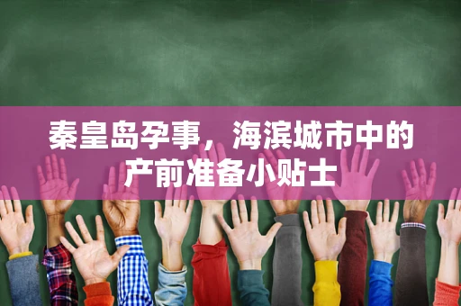 秦皇岛孕事，海滨城市中的产前准备小贴士
