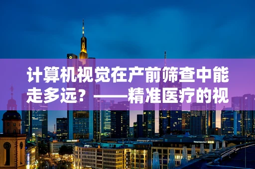 计算机视觉在产前筛查中能走多远？——精准医疗的视觉革命
