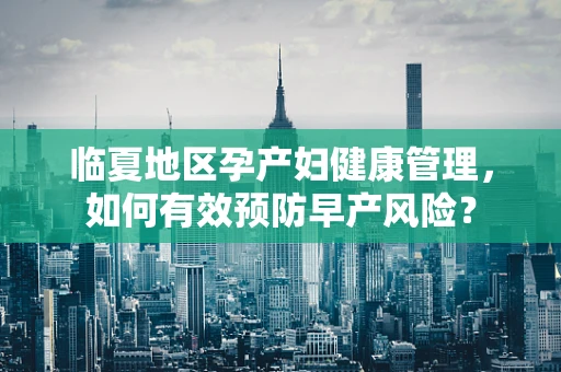 临夏地区孕产妇健康管理，如何有效预防早产风险？