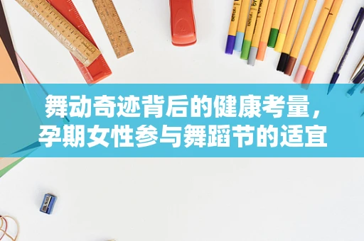 舞动奇迹背后的健康考量，孕期女性参与舞蹈节的适宜性