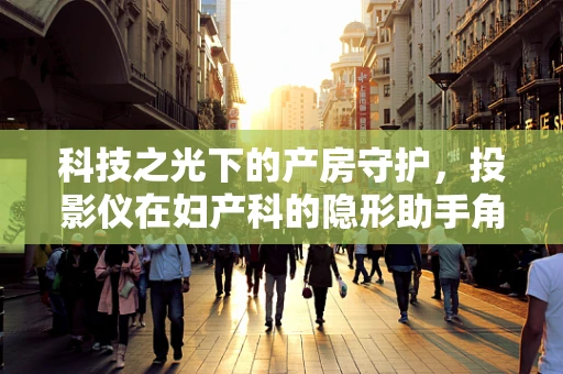科技之光下的产房守护，投影仪在妇产科的隐形助手角色