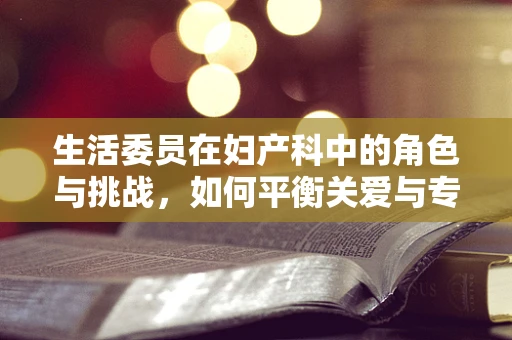 生活委员在妇产科中的角色与挑战，如何平衡关爱与专业？