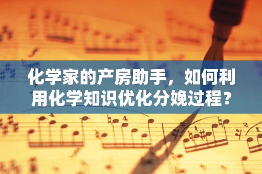 化学家的产房助手，如何利用化学知识优化分娩过程？