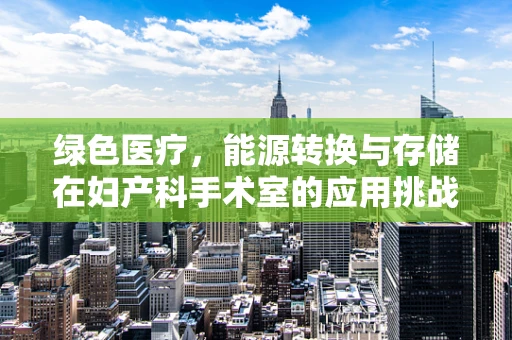 绿色医疗，能源转换与存储在妇产科手术室的应用挑战