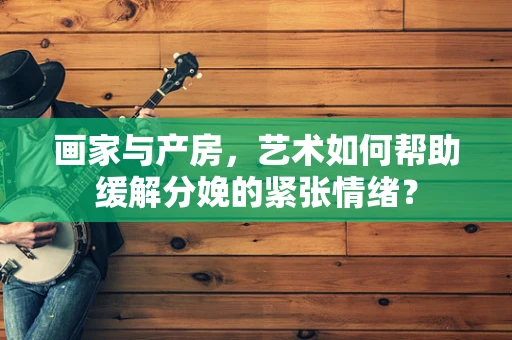画家与产房，艺术如何帮助缓解分娩的紧张情绪？