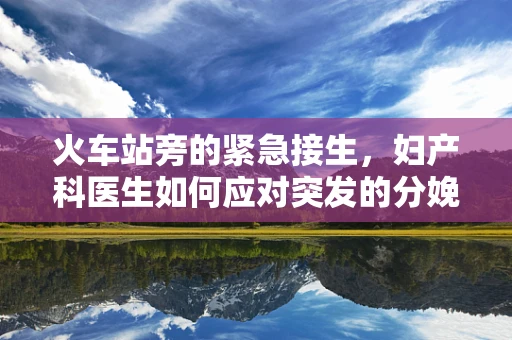 火车站旁的紧急接生，妇产科医生如何应对突发的分娩情况？