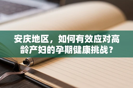安庆地区，如何有效应对高龄产妇的孕期健康挑战？