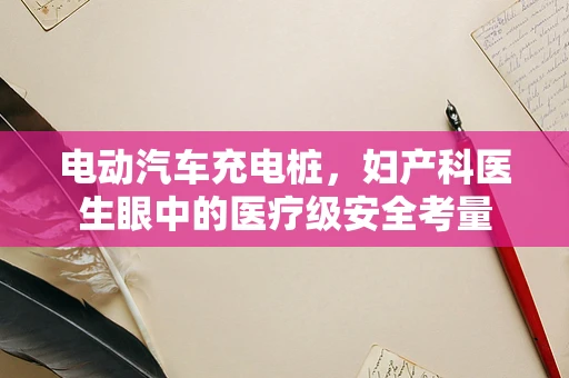 电动汽车充电桩，妇产科医生眼中的医疗级安全考量