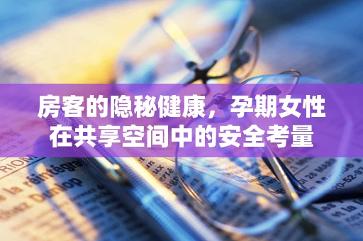 房客的隐秘健康，孕期女性在共享空间中的安全考量