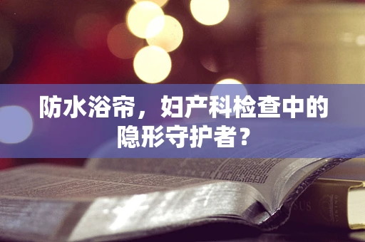 防水浴帘，妇产科检查中的隐形守护者？