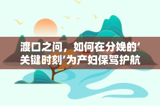 渡口之问，如何在分娩的‘关键时刻’为产妇保驾护航？