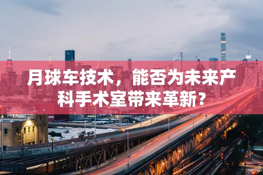 月球车技术，能否为未来产科手术室带来革新？