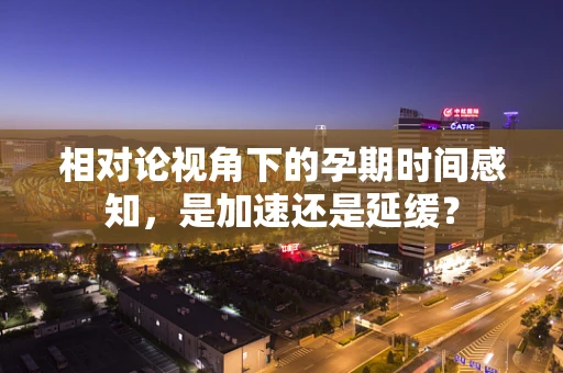 相对论视角下的孕期时间感知，是加速还是延缓？