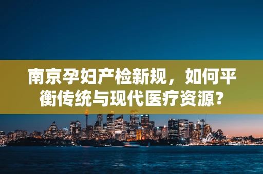 南京孕妇产检新规，如何平衡传统与现代医疗资源？
