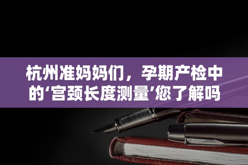 杭州准妈妈们，孕期产检中的‘宫颈长度测量’您了解吗？