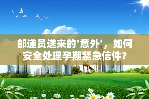 邮递员送来的‘意外’，如何安全处理孕期紧急信件？