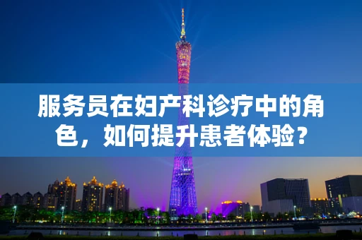 服务员在妇产科诊疗中的角色，如何提升患者体验？