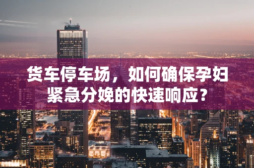 货车停车场，如何确保孕妇紧急分娩的快速响应？