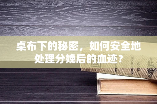 桌布下的秘密，如何安全地处理分娩后的血迹？